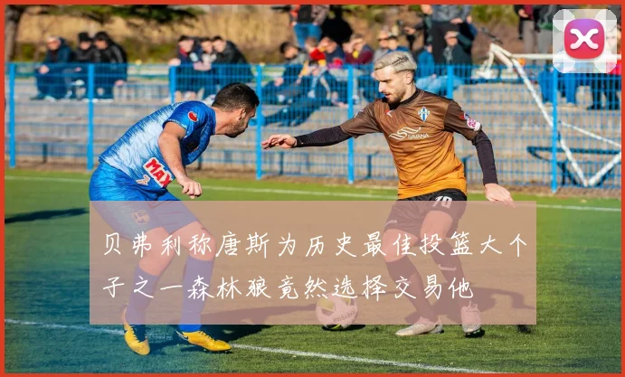 贝弗利称唐斯为历史最佳投篮大个子之一森林狼竟然选择交易他
