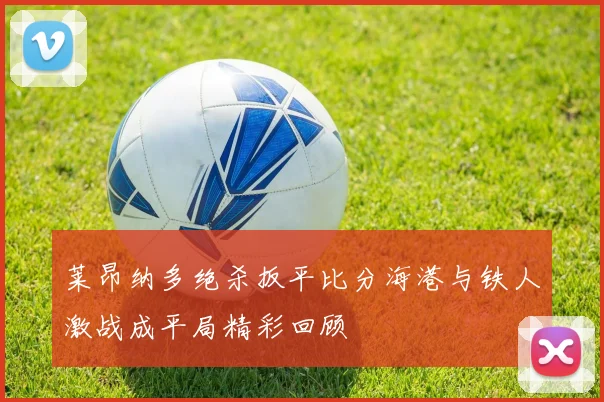 莱昂纳多绝杀扳平比分海港与铁人激战成平局精彩回顾