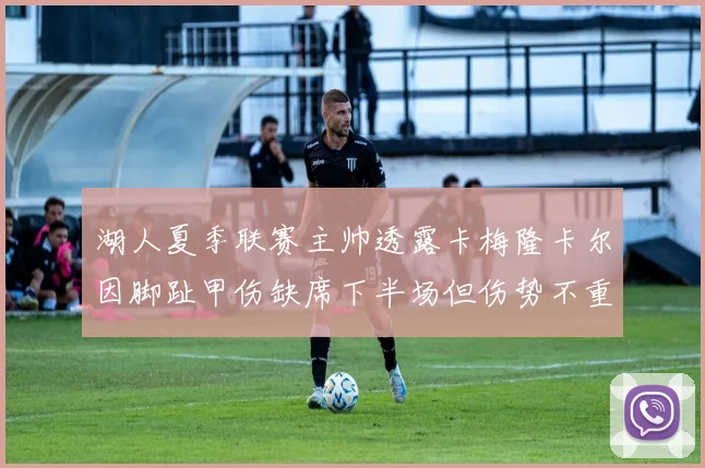 湖人夏季联赛主帅透露卡梅隆卡尔因脚趾甲伤缺席下半场但伤势不重