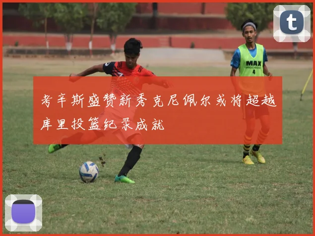 考辛斯盛赞新秀克尼佩尔或将超越库里投篮纪录成就