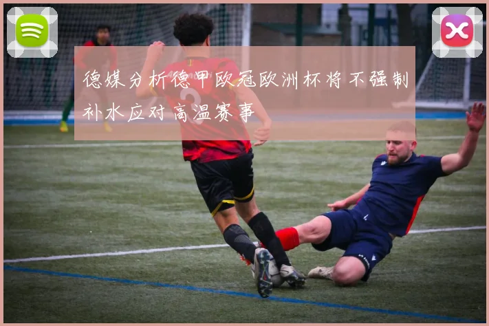 德媒分析德甲欧冠欧洲杯将不强制补水应对高温赛事