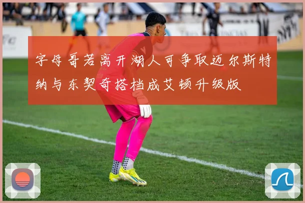 字母哥若离开湖人可争取迈尔斯特纳与东契奇搭档成艾顿升级版