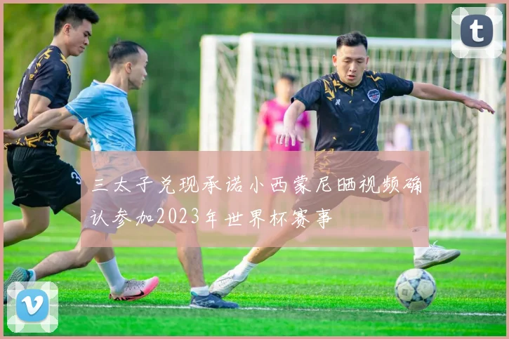 三太子兑现承诺小西蒙尼晒视频确认参加2023年世界杯赛事