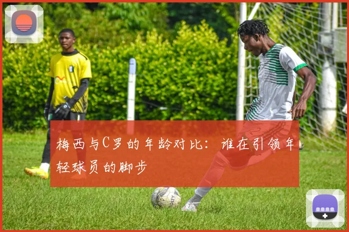 梅西与C罗的年龄对比：谁在引领年轻球员的脚步