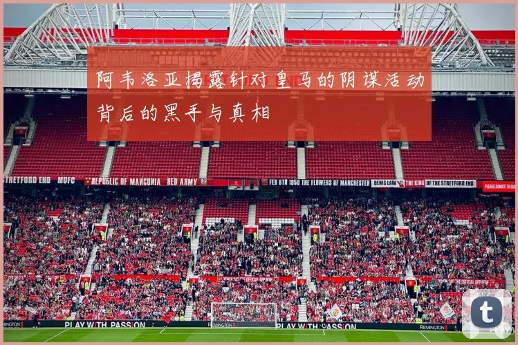 阿韦洛亚揭露针对皇马的阴谋活动背后的黑手与真相