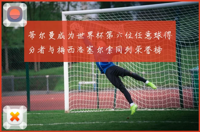 蒂尔曼成为世界杯第六位任意球得分者与梅西洛塞尔索同列荣誉榜